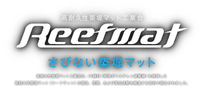 高耐久性築堤マット工業会　さびない築堤マット　高耐久性築堤マット工業会は、IR綿材（特殊ポリエチレン被覆線）を使用した
高耐久性築堤マット（リーフマット）の普及、啓蒙、および宣伝活動を推進する目的で設立されました。